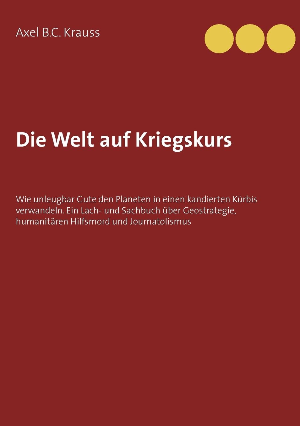 Die Welt auf Kriegskurs: Wie unleugbar Gute den Planeten in einen kandierten KÃ¼rbis verwandeln. Ein Lach- und Sachbuch Ã¼ber Geostrategie, humanitÃ¤ren Hilfsmord und Journatolismus