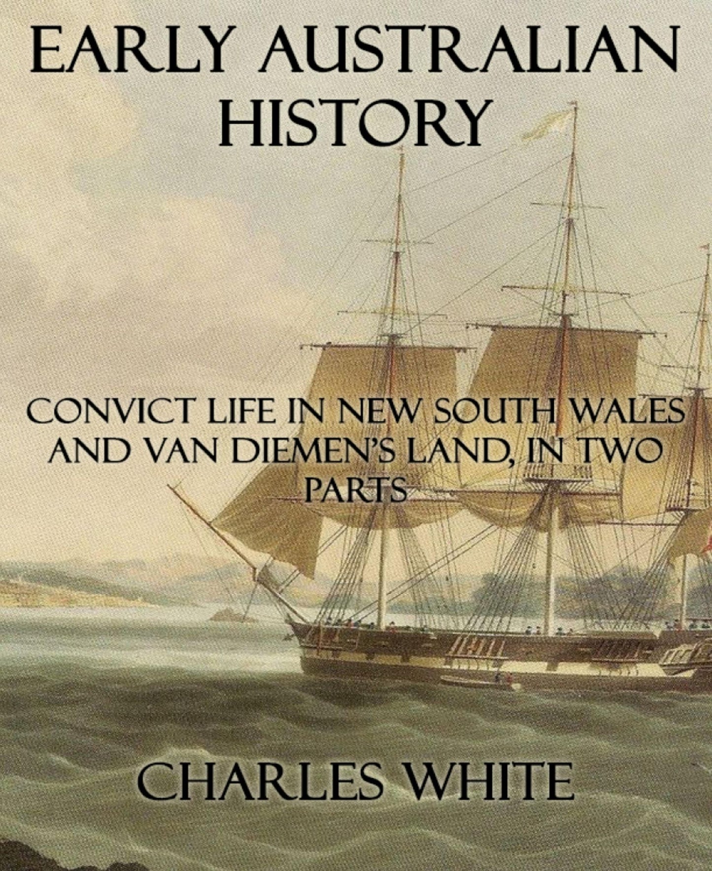 Early Australian History: Convict Life In New South Wales and Van Diemen's Land, In Two Parts