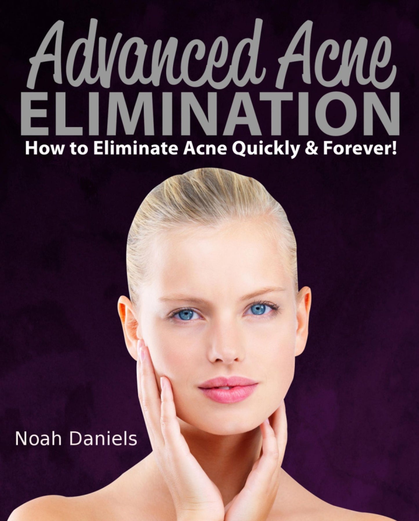 Advanced Acne Elimination: How to eliminate Acne Quickly & Forever!
