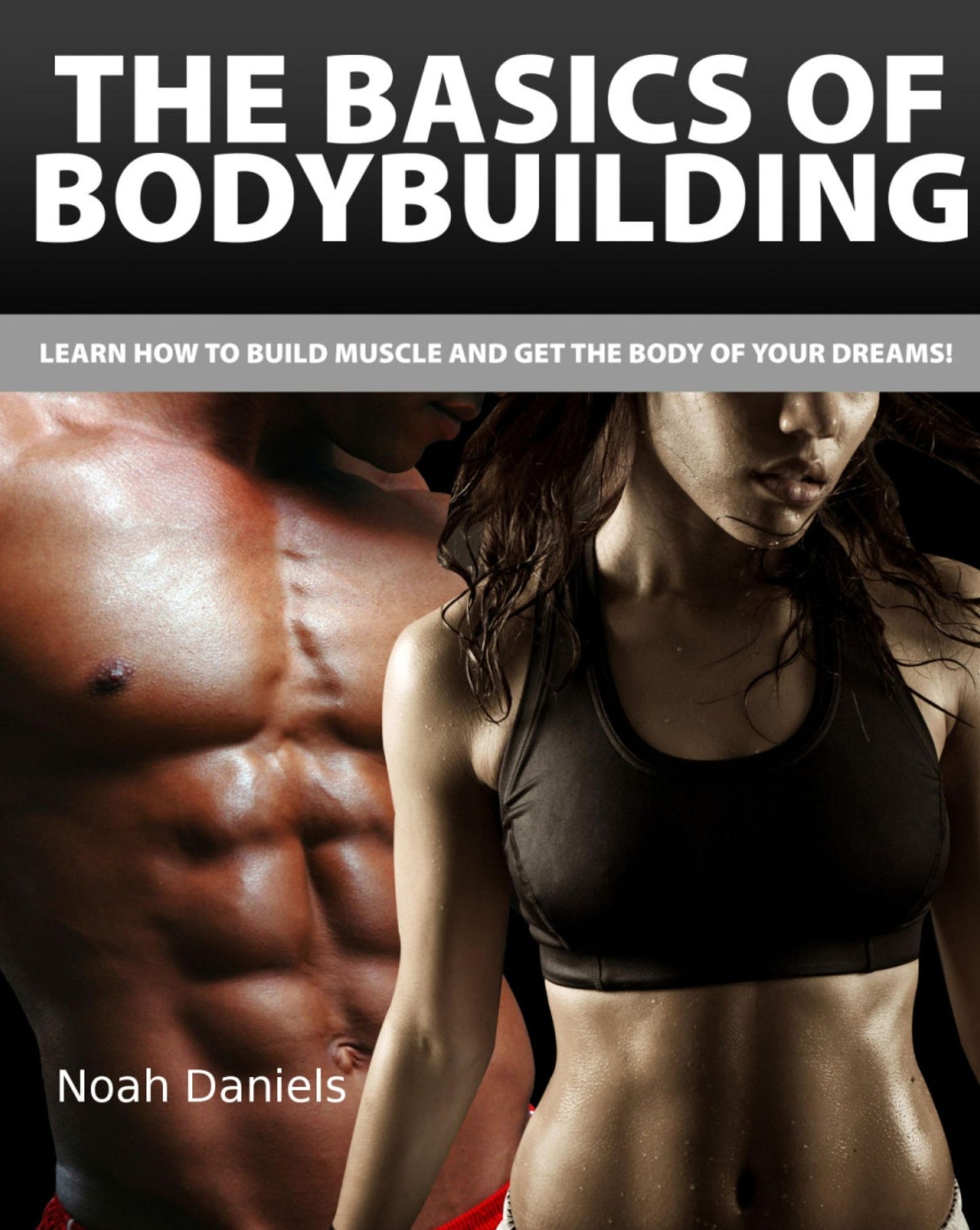 The Basics of Bodybuilding: Learn how to Build Muscle and get the Body of Your Dreams!