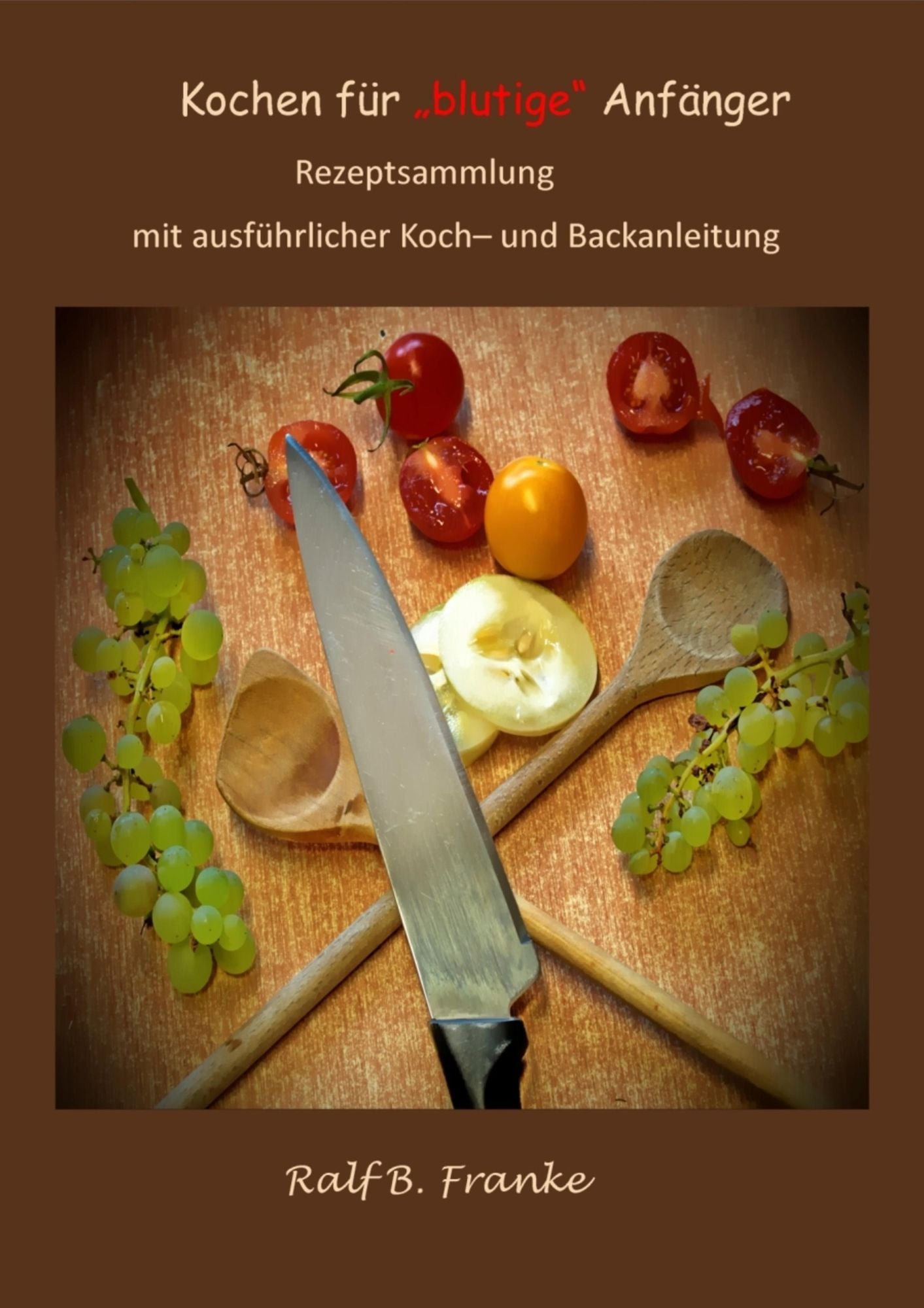 Kochen für "blutige" Anfänger: Rezeptsammlung mit ausführlicher Koch - und Backanleitung