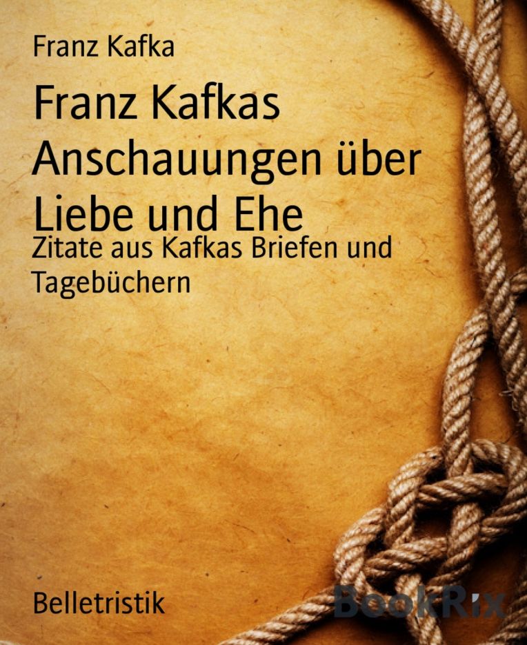 Franz Kafkas Anschauungen über Liebe und Ehe: Zitate aus Kafkas Briefen und Tagebüchern