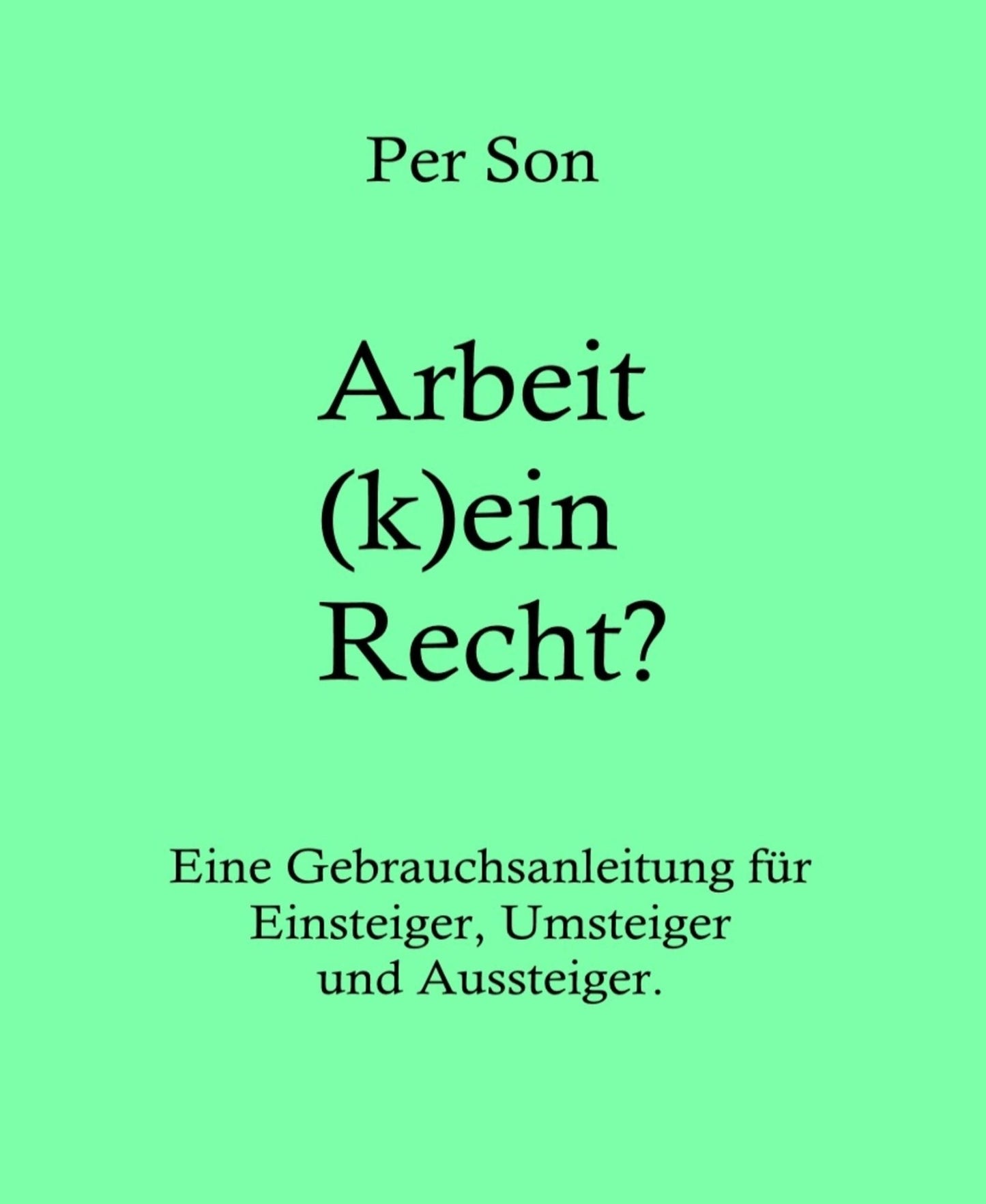 Arbeit (k)ein Recht?: Eine Gebrauchsanleitung für Einsteiger, Umsteiger und Aussteiger