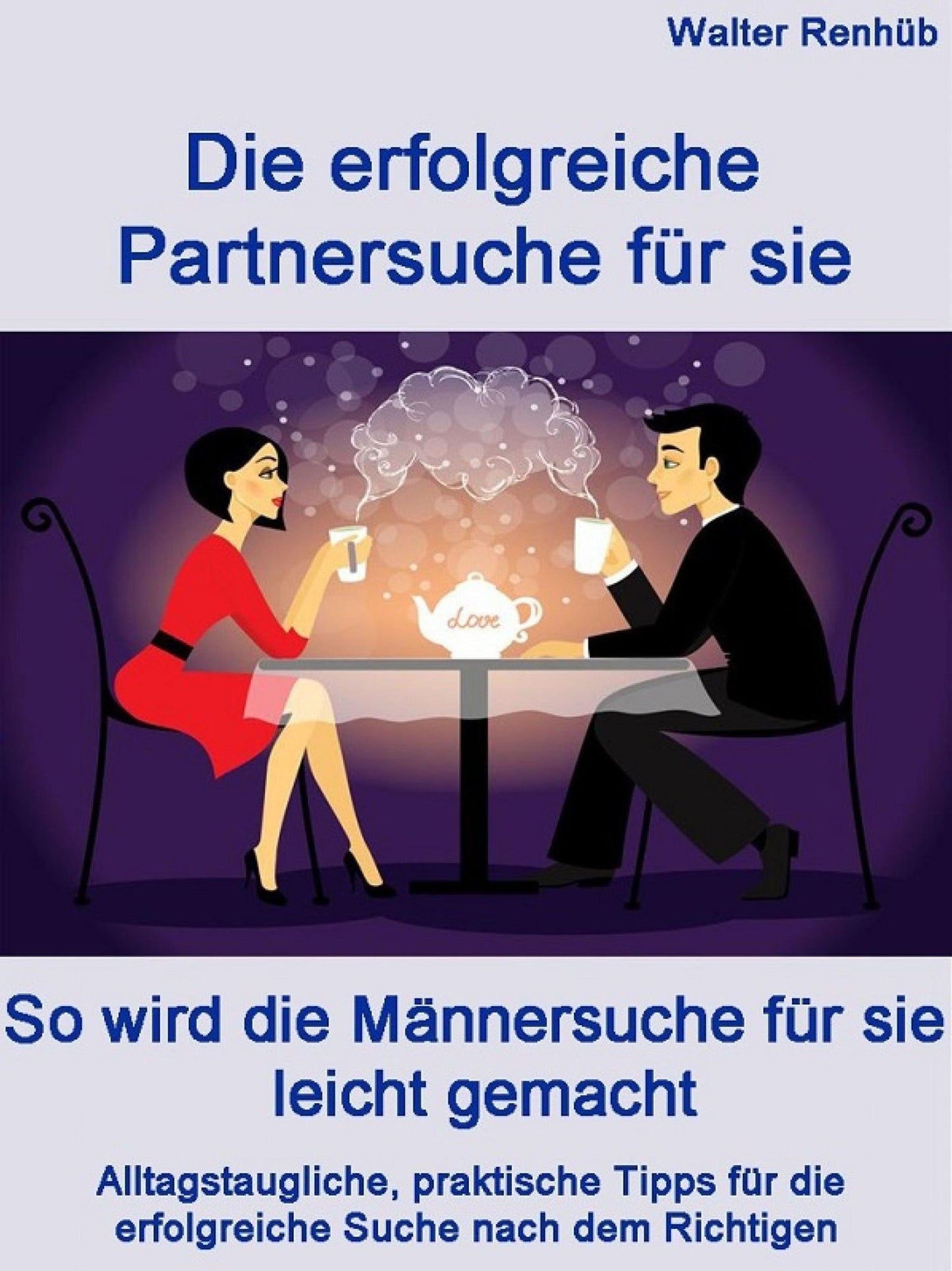 Die erfolgreiche Partnersuche für sie: So wird die Männersuche für sie leicht gemacht. Alltagstaugliche, praktische Tipps für die erfolgreiche Suche nach dem Richtigen