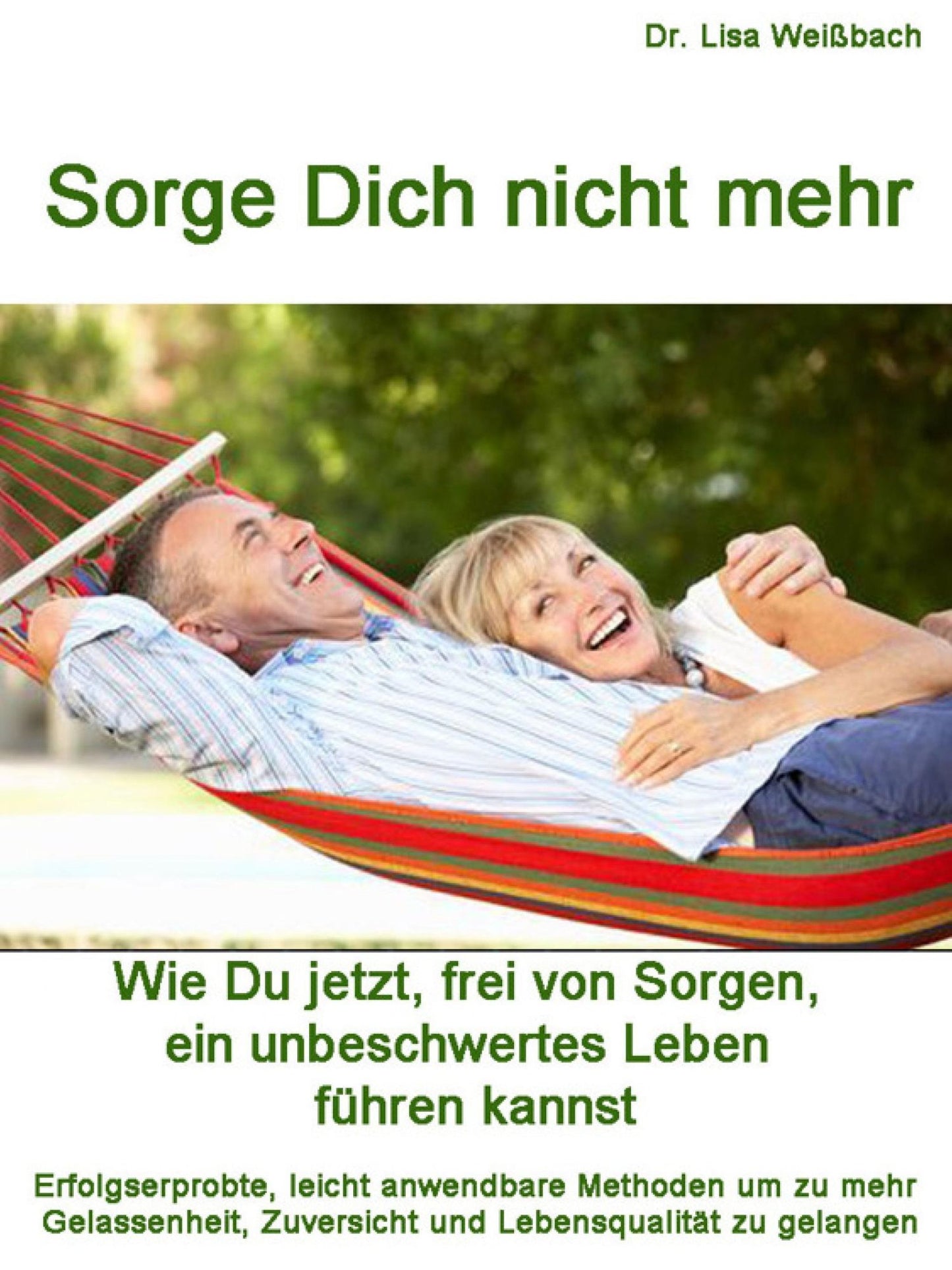 Sorge Dich nicht mehr: Wie Du jetzt, frei von Sorgen, ein unbeschwertes Leben führen kannst. Erfolgserprobte, leicht anwendbare Methoden um zu mehr Gelassenheit, Zuversicht und Lebensqualität zu gelangen