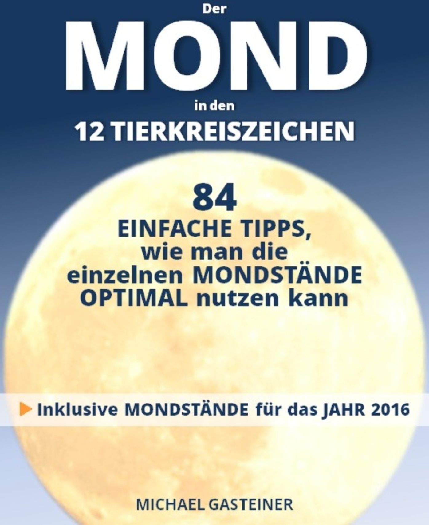 Der MOND in den 12 TIERKREISZEICHEN: 84 EINFACHE TIPPS, wie man die einzelnen MONDSTÄNDE OPTIMAL nutzen kann: Inklusive MONDSTÄNDE für das JAHR 2016