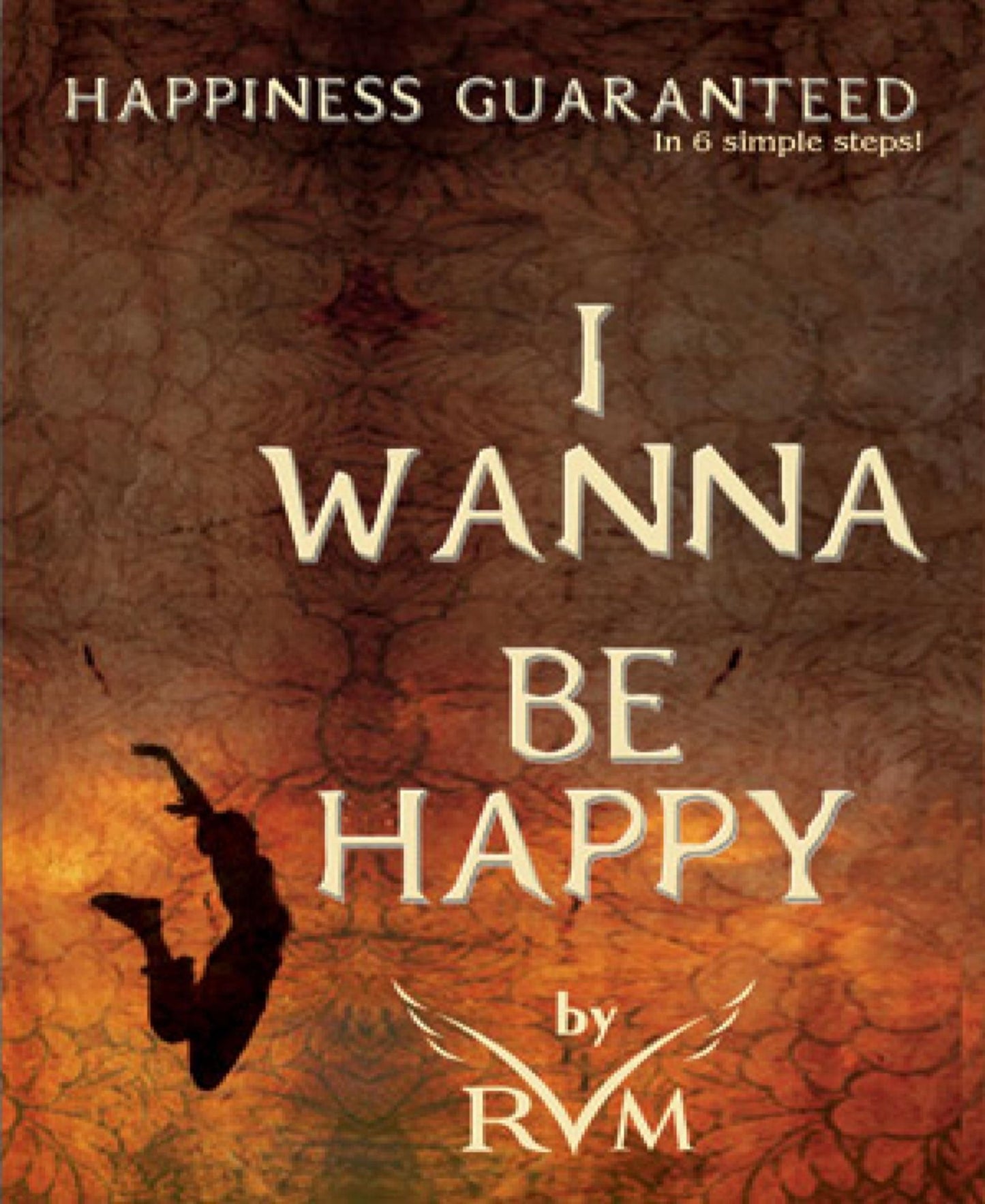 I Wanna Be Happy: Happiness Guaranteed in 6 Simple steps