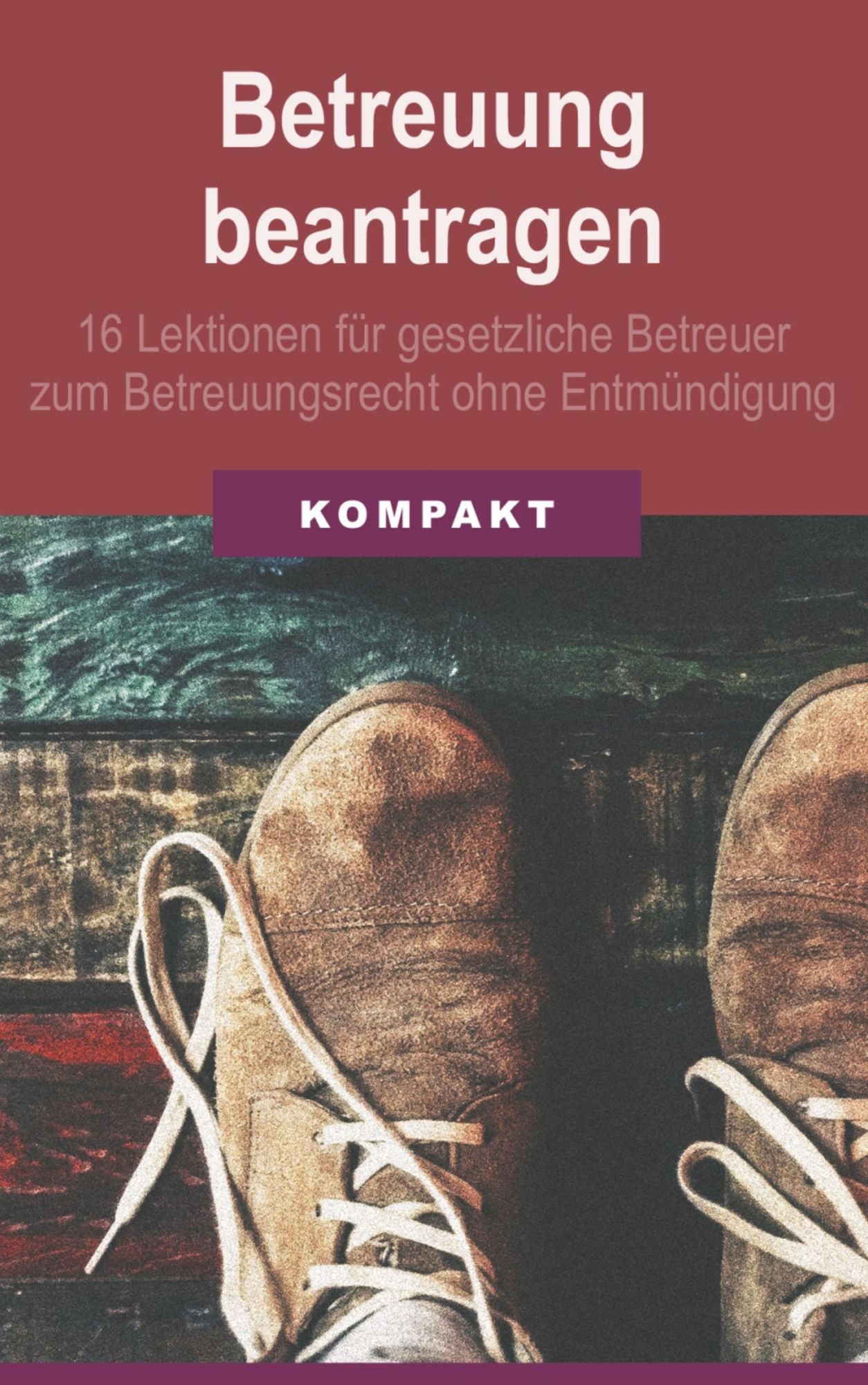 Betreuung beantragen: 16 Lektionen für gesetzliche Betreuer zum Betreuungsrecht ohne Entmündigung