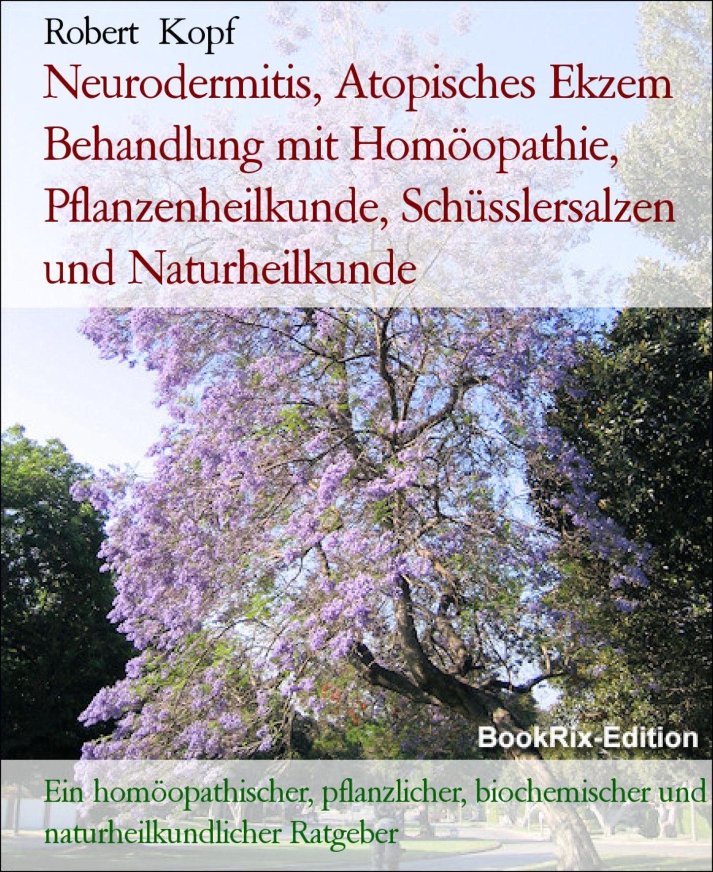 Neurodermitis, Atopisches Ekzem Behandlung mit Homöopathie, Pflanzenheilkunde, Schüsslersalzen und Naturheilkunde: Ein homöopathischer, pflanzlicher, biochemischer und naturheilkundlicher Ratgeber