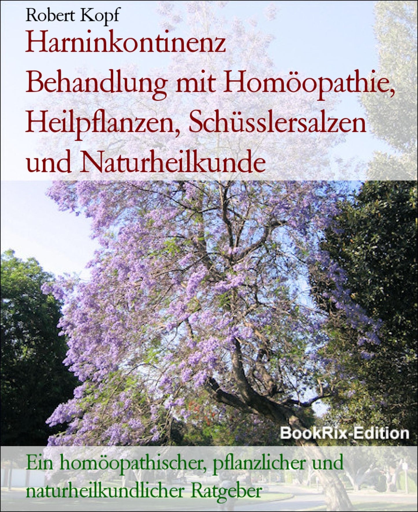 Harninkontinenz - Behandlung mit Homöopathie, Pflanzenheilkunde, Schüsslersalzen (Biochemie) und Naturheilkunde: Ein homöopathischer, pflanzlicher, biochemischer und naturheilkundlicher Ratgeber