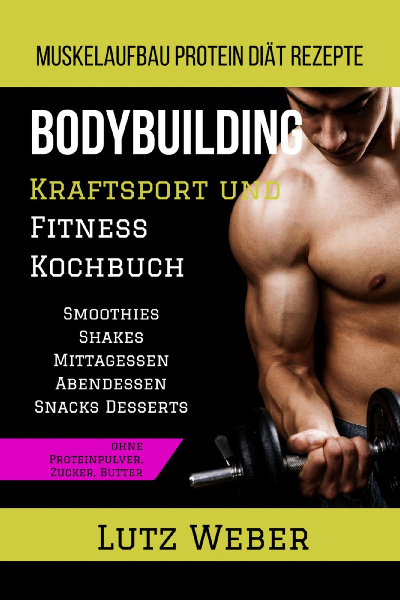 Bodybuilding Kraftsport und Fitness Kochbuch Muskelaufbau Protein Diät Rezepte: Smoothies Shakes Mittagessen Abendessen Snacks Desserts ohne Proteinpulver, Zucker, Butter