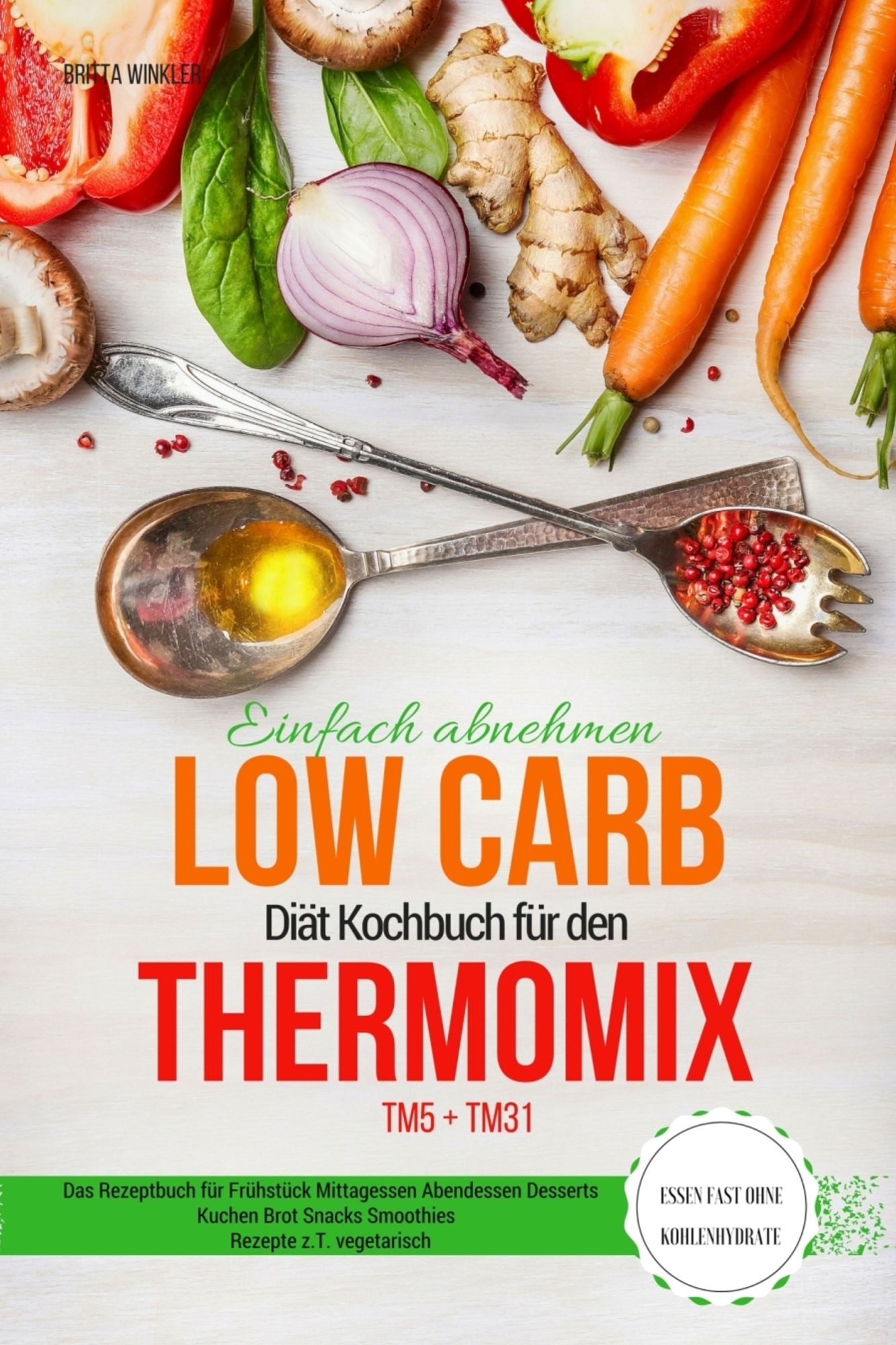 Einfach abnehmen Low Carb Diät Kochbuch für den Thermomix TM5 + TM31 Essen fast ohne Kohlenhydrate: Das Rezeptbuch für Frühstück Mittagessen Abendessen Desserts Kuchen Brot Snacks Smoothies Rezepte z.T. vegetarisch
