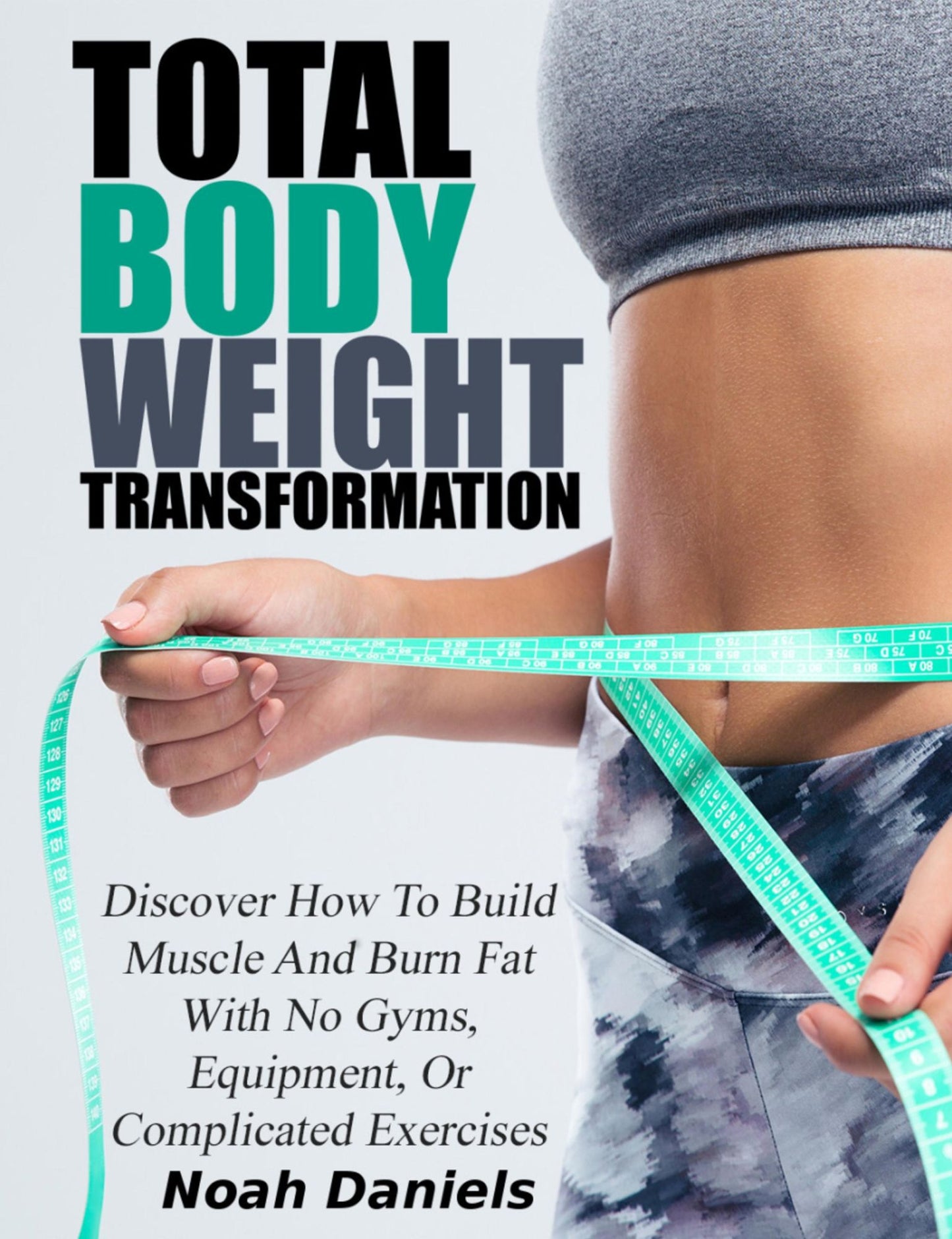 Total Bodyweight Transformation: Discover How To Build Muscle And Burn Fat With No Gyms, Equipment, Or Complicated Exercises