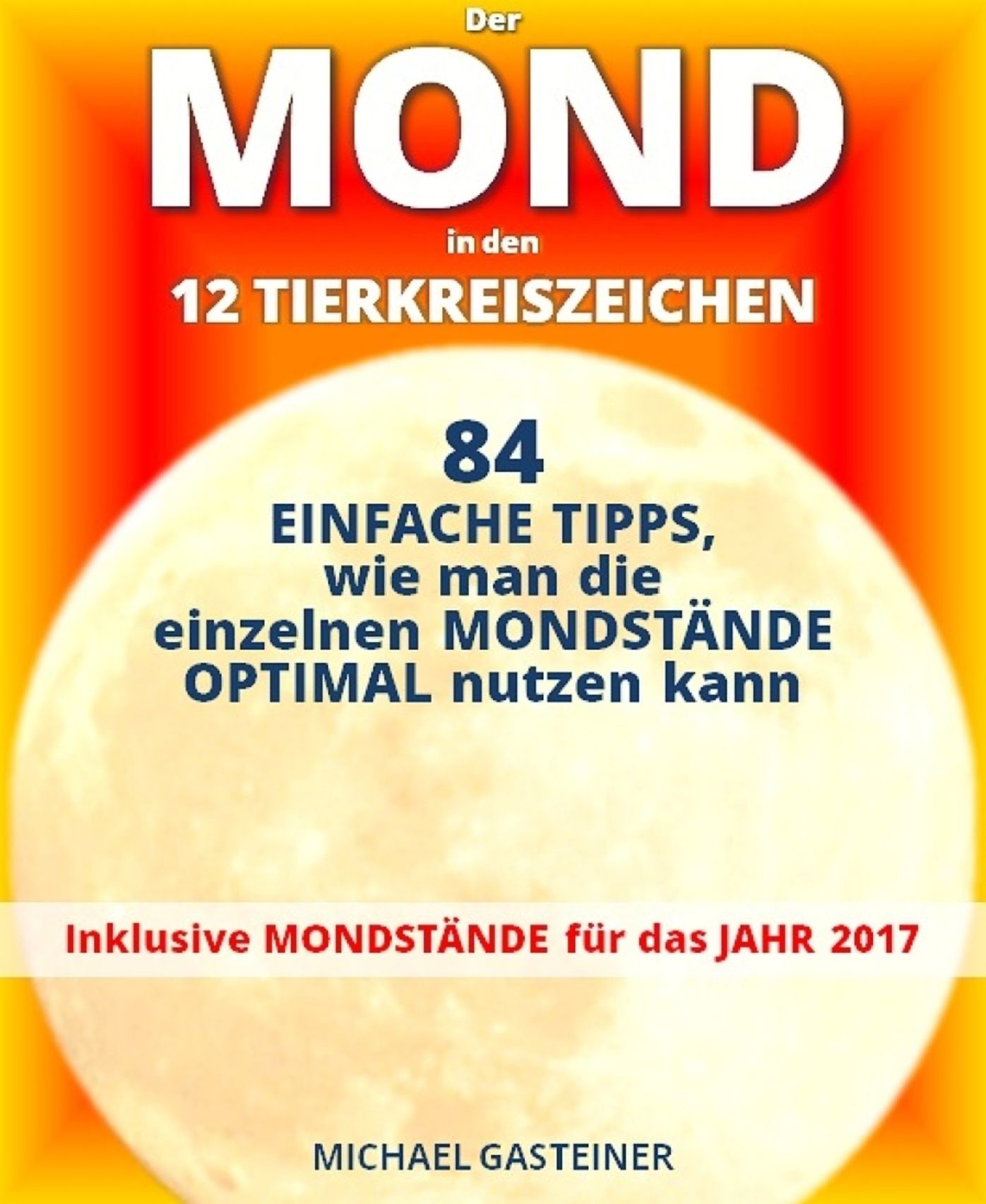 Der MOND in den 12 TIERKREISZEICHEN: 84 EINFACHE TIPPS, wie man die einzelnen MONDSTÄNDE OPTIMAL nutzen kann: Inklusive MONDSTÄNDE für das JAHR 2017