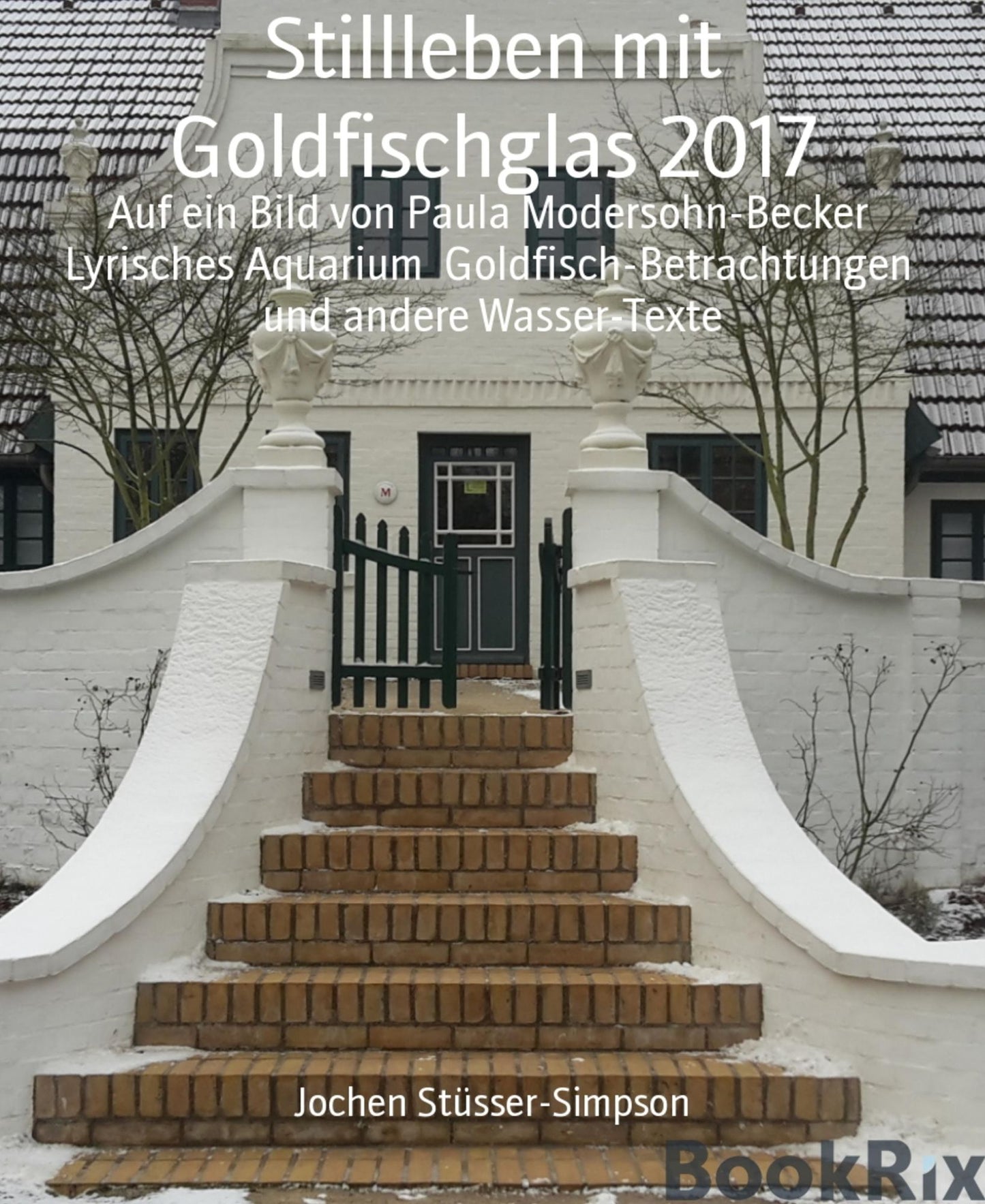Stillleben mit Goldfischglas 2017: Auf ein Bild von Paula Modersohn-Becker Lyrisches Aquarium Goldfisch-Betrachtungen und andere Wasser-Texte