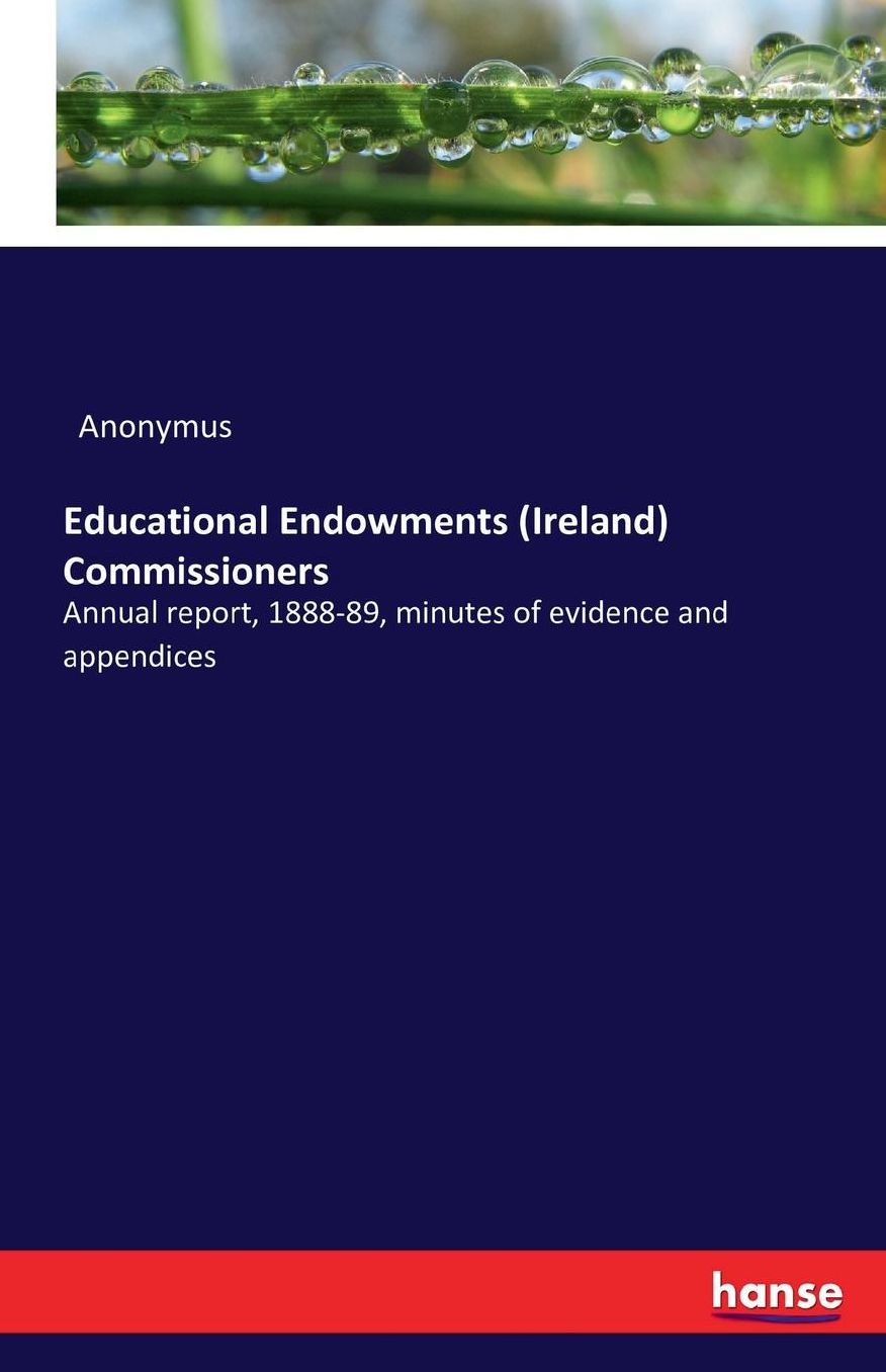 Educational Endowments (Ireland) Commissioners: Annual report, 1888-89, minutes of evidence and appendices