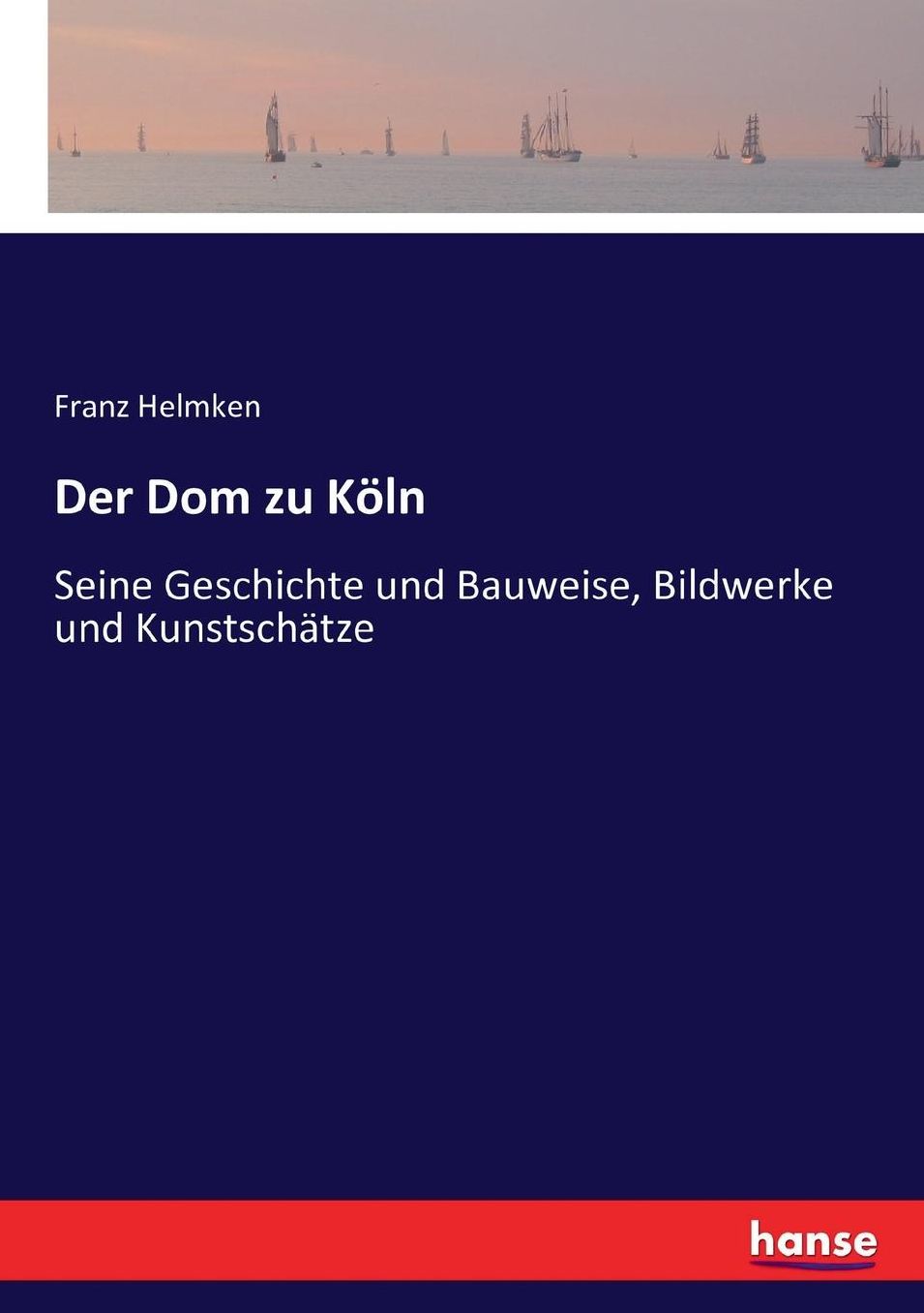 Der Dom zu Köln: Seine Geschichte und Bauweise, Bildwerke und Kunstschätze
