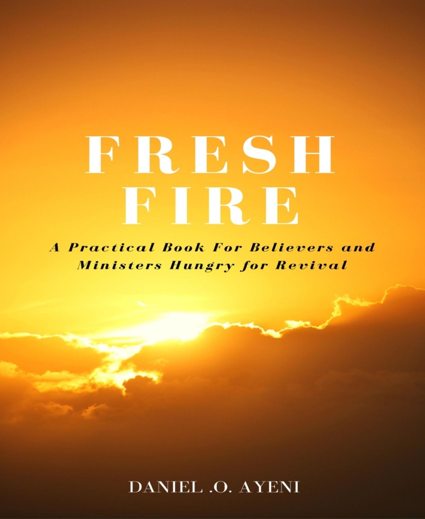FRESH FIRE: A practical guide for believers and ministers hungry for revival