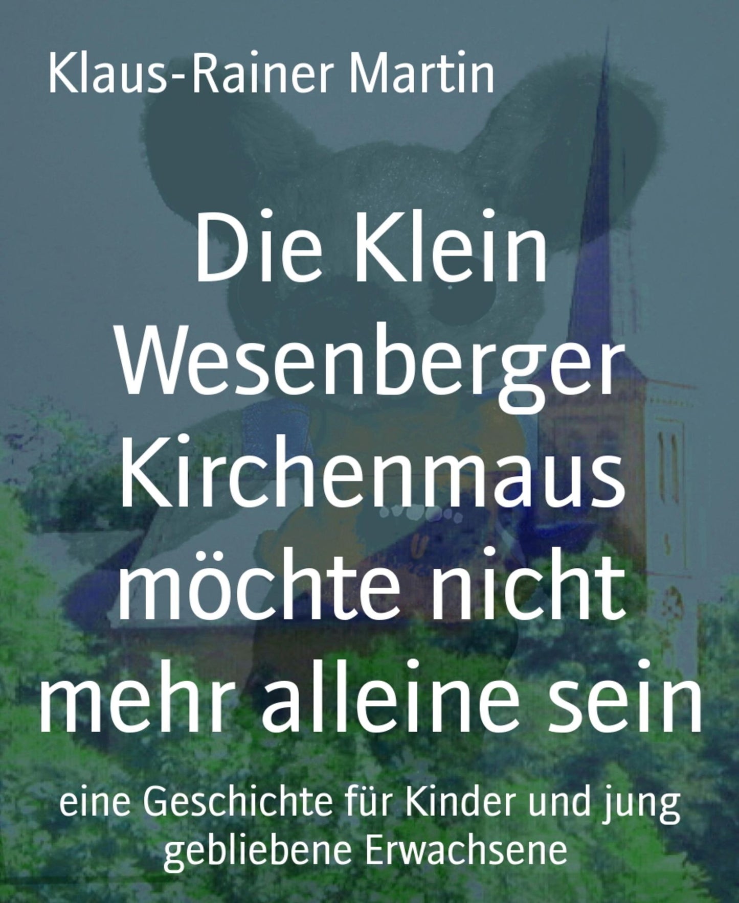 Die Klein Wesenberger Kirchenmaus möchte nicht mehr alleine sein: eine Geschichte für Kinder und jung gebliebene Erwachsene