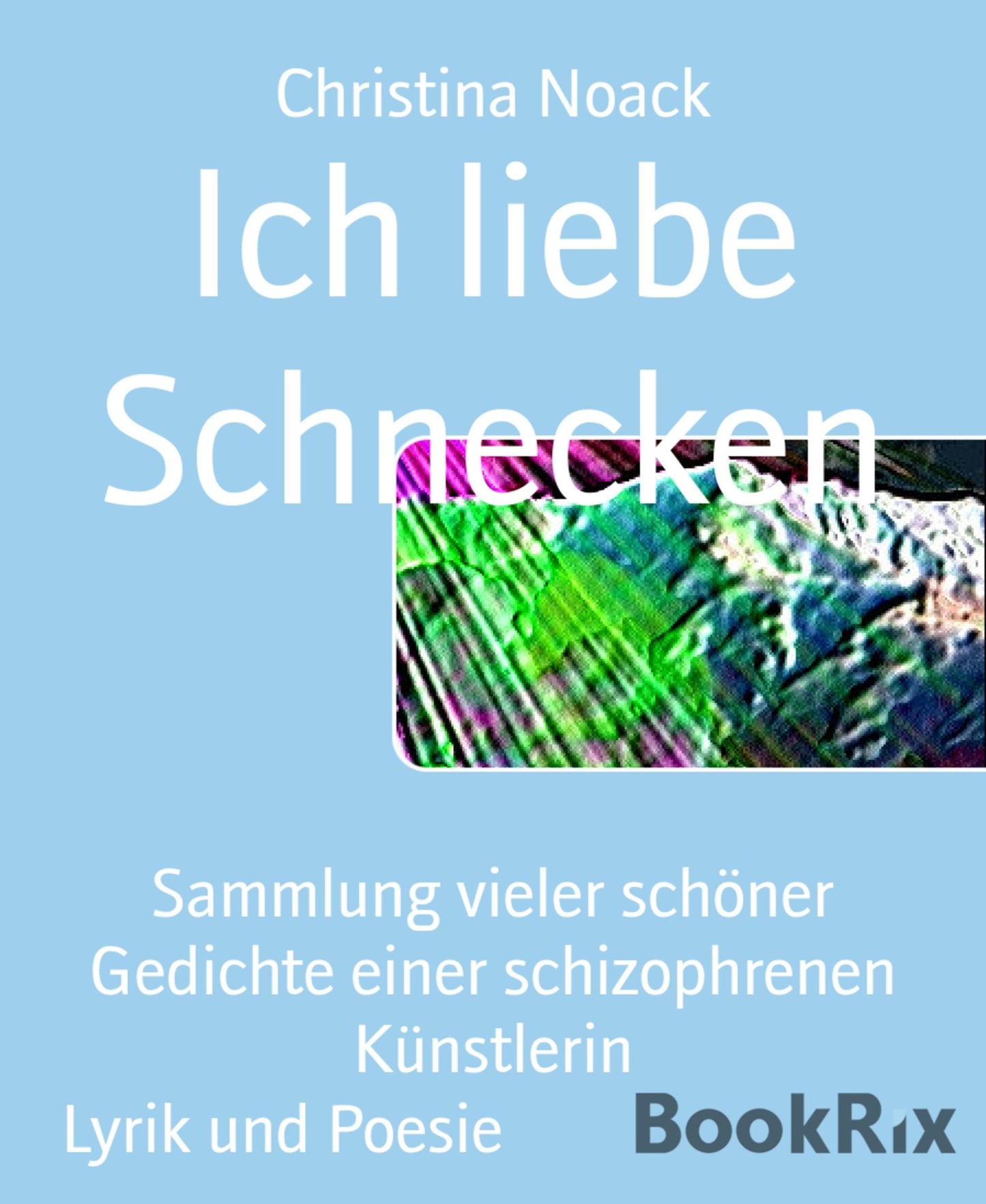 Ich liebe Schnecken: Sammlung vieler schöner Gedichte einer schizophrenen Künstlerin
