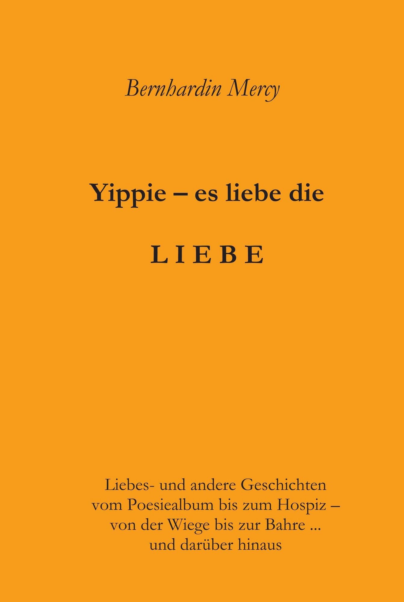Yippie - es lebe die LIEBE: Liebes- und andere Geschichten - vom Poesiealbum bis zum Hospiz - von der Wiege bis zur Bahre ... und darüber hinaus