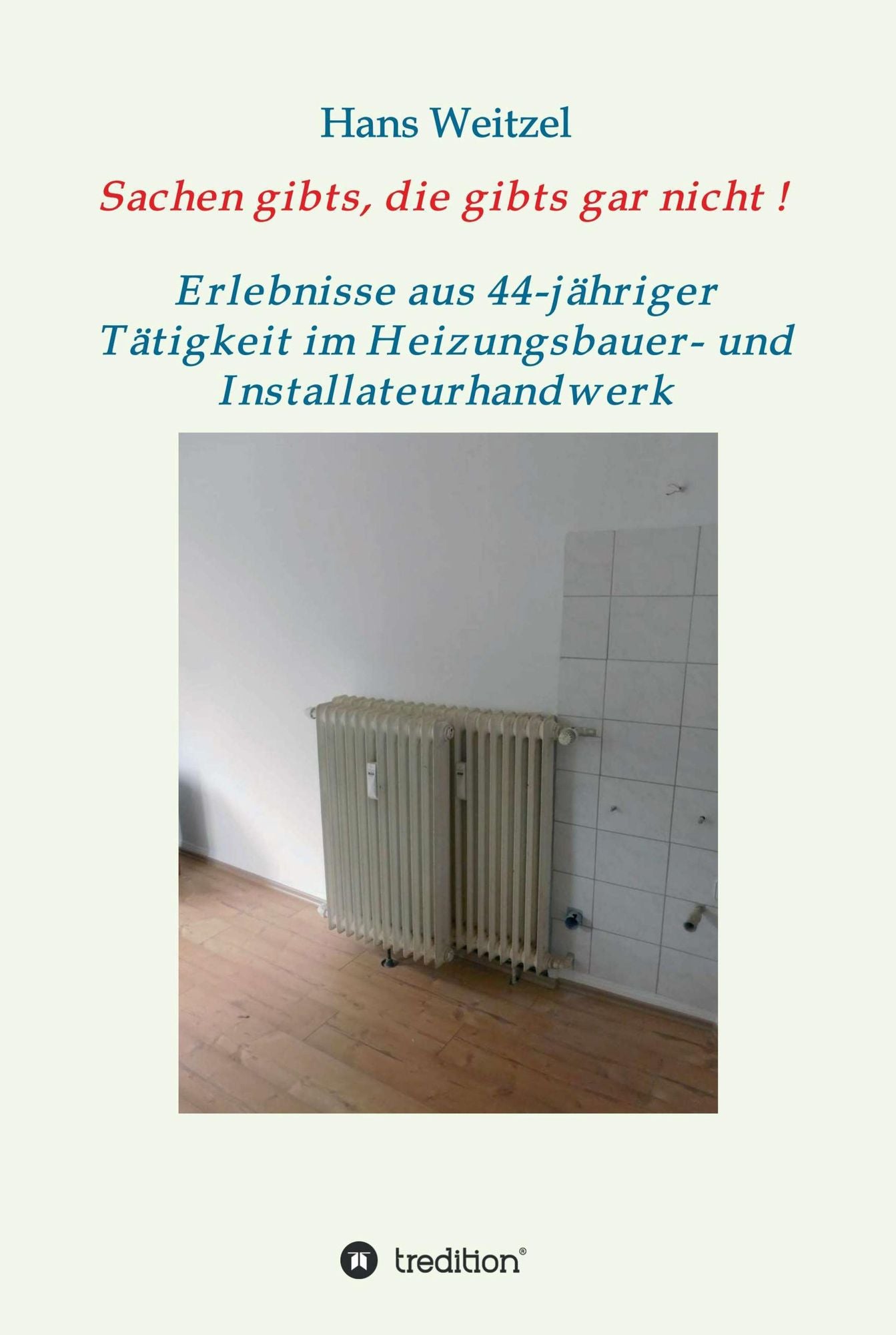 Sachen gibts, die gibts gar nicht!: Verrücktes und Verrückte - Erlebnisse aus 44-jähriger Tätigkeit im Heizungsbauer- und Installateurhandwerk