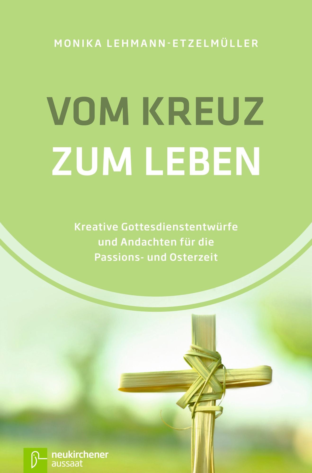 Vom Kreuz zum Leben: Kreative Gottesdienstentwürfe und Andachten für die Passions- und Osterzeit