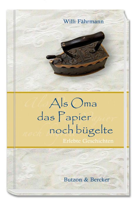 Als Oma das Papier noch bügelte: Erlebte Geschichten