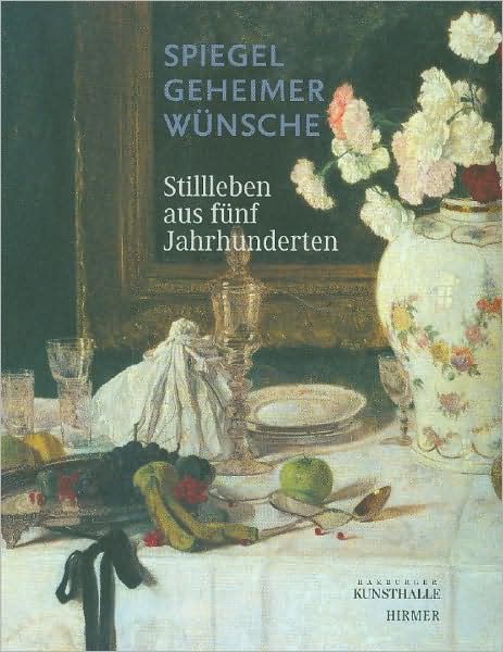 Spiegel geheimer Wunsche: Stillleben aus funf Jahrhunderten