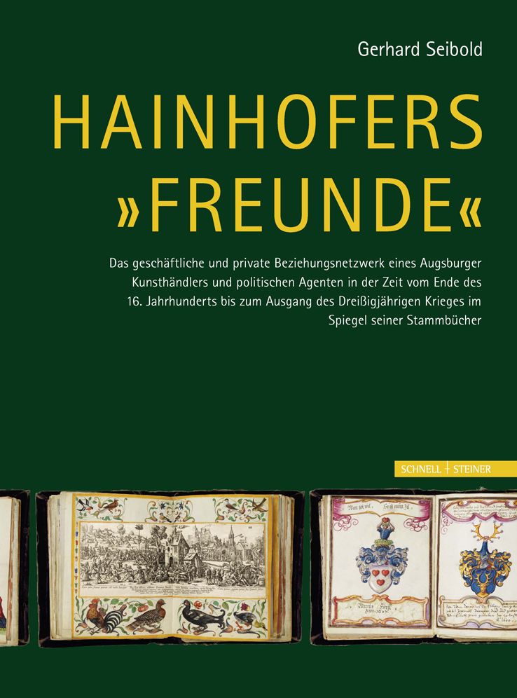 Hainhofers 'Freunde': Das geschaftliche und private Beziehungsnetzwerk eines Augsburger Kunsthandlers und politischen Agenten in der Zeit vom Ende des 16. Jahrhunderts bis zum Ausgang des Dreissigjahrigen Krieges im Spiegel seiner Stammbucher