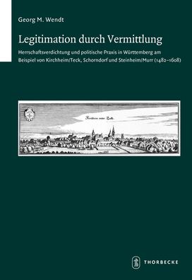 Legitimation Durch Vermittlung: Herrschaftsverdichtung Und Politische Praxis in Wurttemberg Am Beispiel Von Kirchheim/Teck, Schorndorf Und Steinheim/Murr (1482-1608)