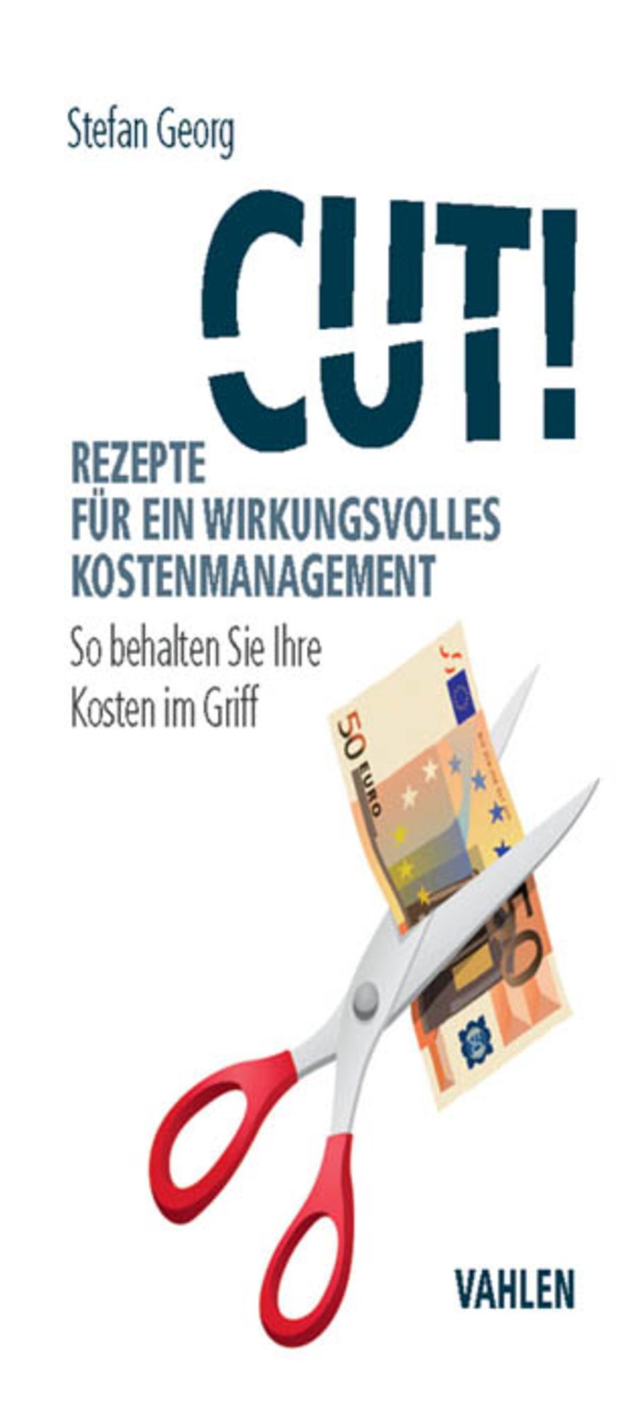 Cut! Rezepte für ein wirkungsvolles Kostenmanagement: So behalten Sie Ihre Kosten im Griff