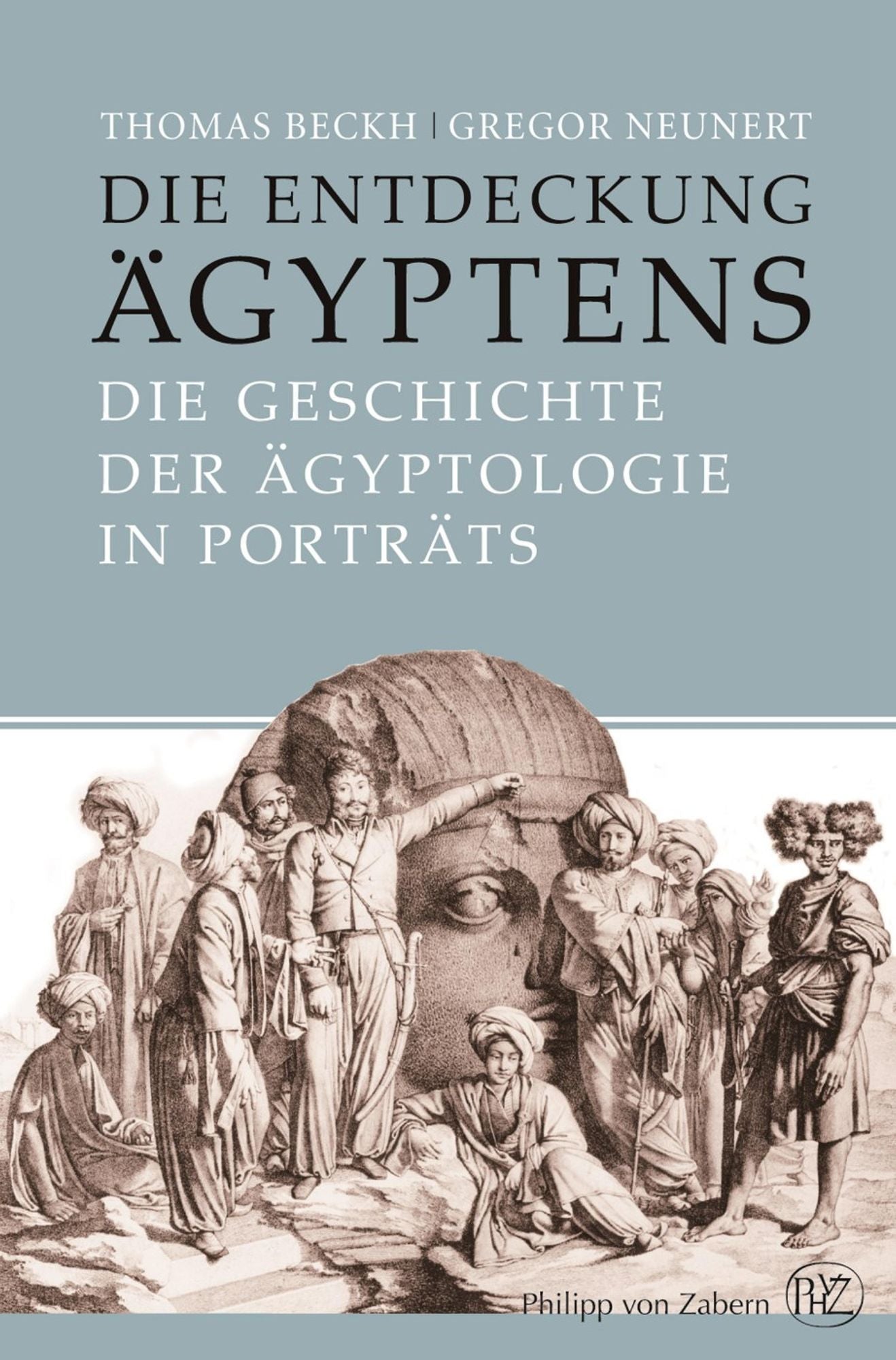 Die Entdeckung Ägyptens: Die Geschichte der Ägyptologie in Porträts