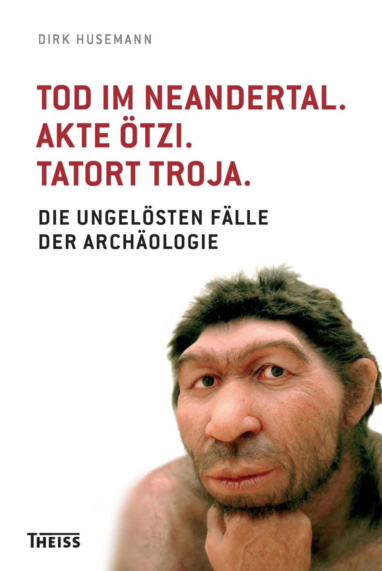 Tod im Neandertal. Akte Ötzi. Tatort Troja.: Die ungelösten Fälle der Archäologie