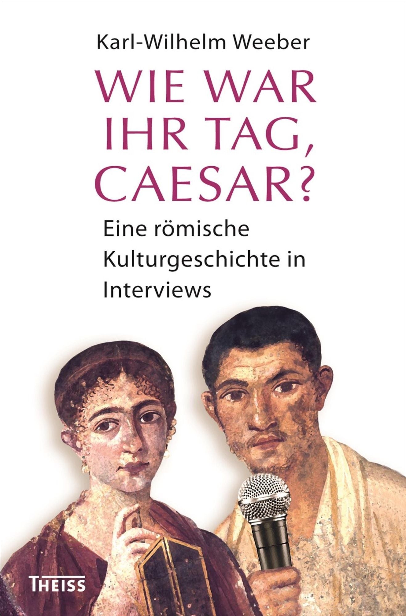 Wie war Ihr Tag, Caesar?: Eine römische Kulturgeschichte in Interviews