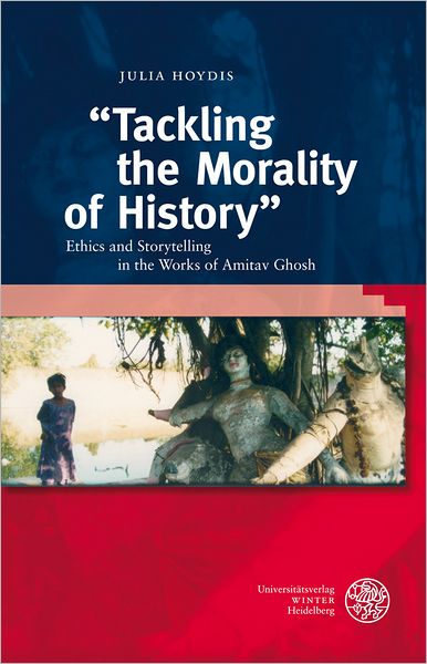 Tackling the Morality of History: Ethics and Storytelling in the Works of Amitav Ghosh