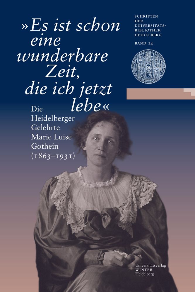 Es ist schon eine wunderbare Zeit, die ich jetzt lebe: Die Heidelberger Gelehrte Marie Luise Gothein (1863-1931). Eine Ausstellung der Universitatsbibliothek Heidelberg