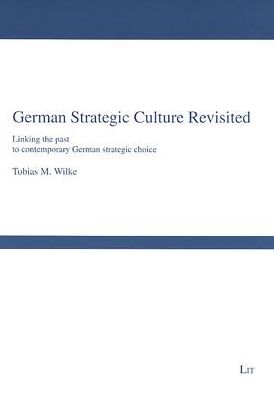 German Strategic Culture Revisited: Linking the Past to Contemporary German Strategic Choice
