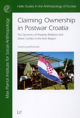 Claiming Ownership in Postwar Croatia: The Dynamics of Property Relations and ethnic Conflict in the Knin Region