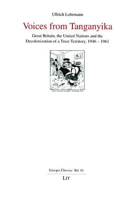 Voices from Tanganyika: Great Britian, the United Nations and the Decolonization of a Trust Territory, 1946-1961