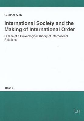 International Society and the Making of the International Order: Outline of a Praxeological Theory of International Relations