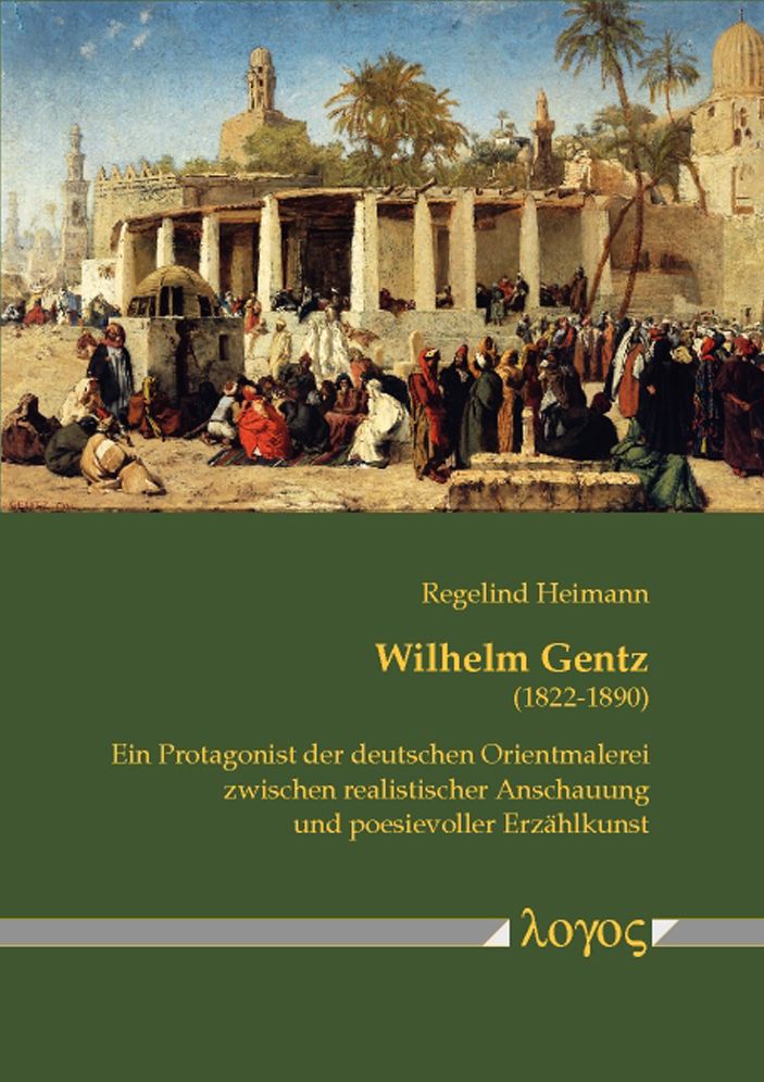Wilhelm Gentz (1822-1890): Ein Protagonist der deutschen Orientmalerei zwischen realistischer Anschauung und poesievoller Erzahlkunst. Mit einem Verzeichnis der Olgemalde, -skizzen und -studien