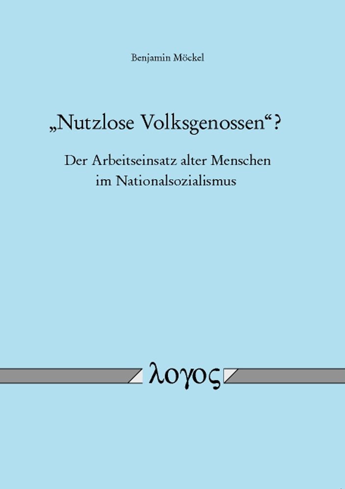 Nutzlose Volksgenossen'? - Der Arbeitseinsatz alter Menschen im Nationalsozialismus: Eine kulturhistorische und sozialgeschichtliche Untersuchung uber den Altersdiskurs und die Sozialpolitik des Alters im Nationalsozialismus