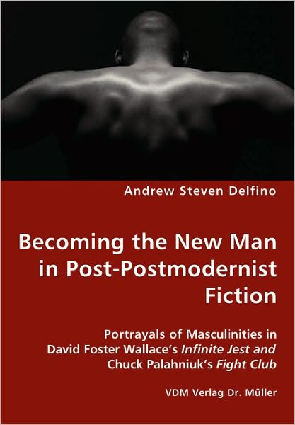 Becoming The New Man In Post-Postmodernist Fiction - Portrayals Of Masculinities In David Foster Wallace'S Infinite Jest And Chuck Palahniuk'S Fight Club