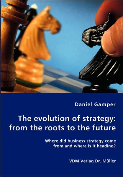 Evolution of Strategy: From the Roots to the Future - Where Did Business Strategy Come from and Where Is It Heading?
