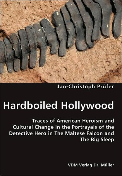 Hardboiled Hollywood- Traces of American Heroism and Cultural Change in the Portrayals of the Detective Hero in the Maltese Falcon and the Big Sleep