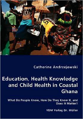 Education, Health Knowledge And Child Health In Coastal Ghana - What Do People Know, How Do They Know It, And Does It Matter?