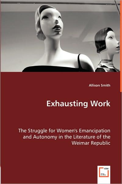 Exhausting Work - The Struggle For Women'S Emancipation And Autonomy In The Literature Of The Weimar Republic