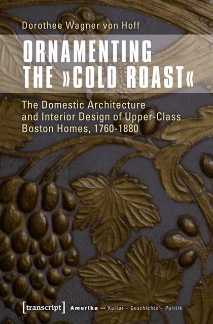Ornamenting the "cold Roast": The Domestic Architecture and Interior Design of Upper-Class Boston Homes, 1760-1880