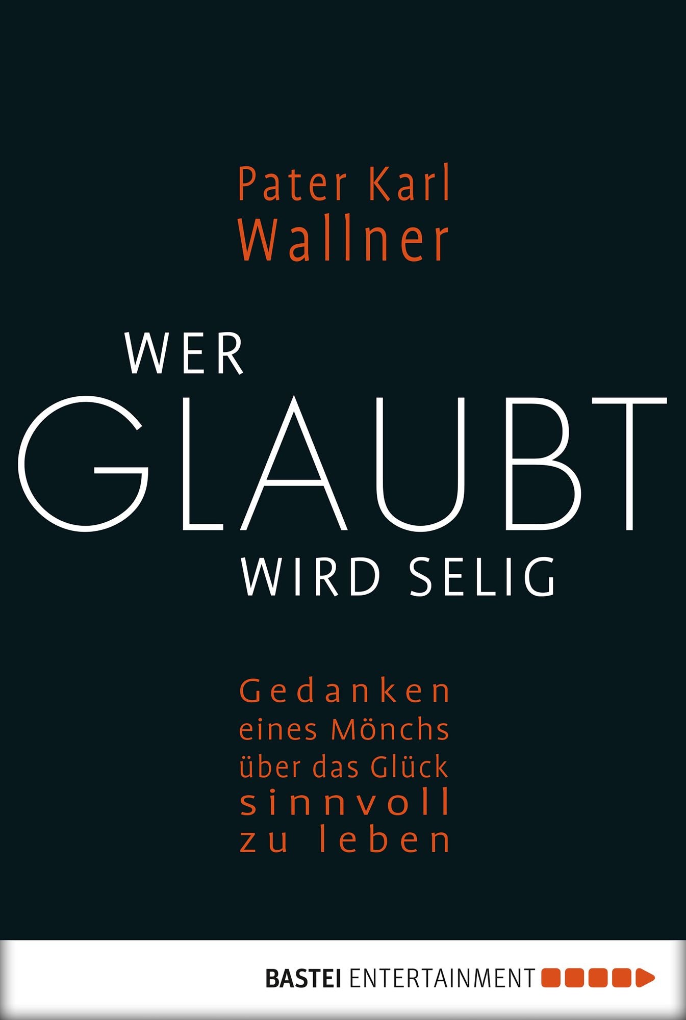 Wer glaubt wird selig: Gedanken eines Mönchs über das Glück, sinnvoll zu leben
